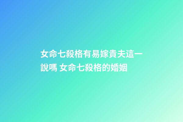女命七殺格有易嫁貴夫這一說嗎 女命七殺格的婚姻
